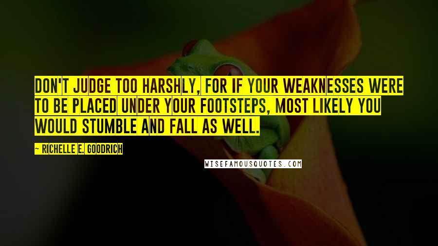 Richelle E. Goodrich Quotes: Don't judge too harshly, for if your weaknesses were to be placed under your footsteps, most likely you would stumble and fall as well.