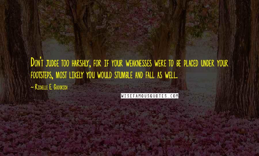 Richelle E. Goodrich Quotes: Don't judge too harshly, for if your weaknesses were to be placed under your footsteps, most likely you would stumble and fall as well.