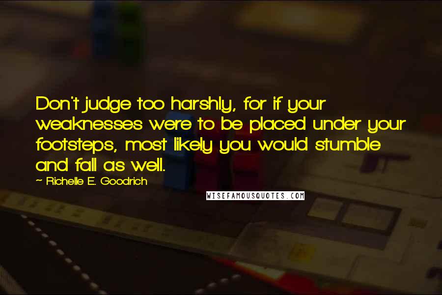 Richelle E. Goodrich Quotes: Don't judge too harshly, for if your weaknesses were to be placed under your footsteps, most likely you would stumble and fall as well.