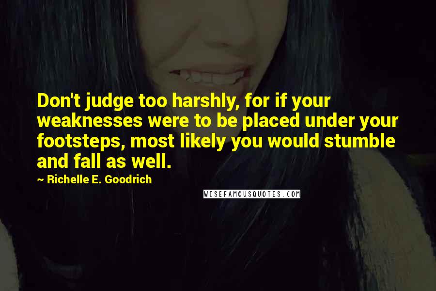 Richelle E. Goodrich Quotes: Don't judge too harshly, for if your weaknesses were to be placed under your footsteps, most likely you would stumble and fall as well.