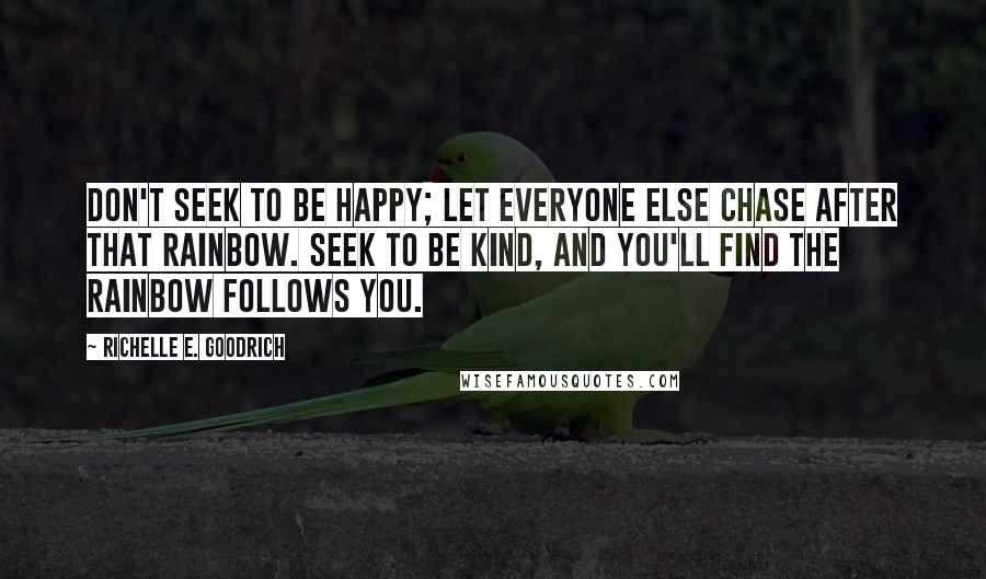 Richelle E. Goodrich Quotes: Don't seek to be happy; let everyone else chase after that rainbow. Seek to be kind, and you'll find the rainbow follows you.