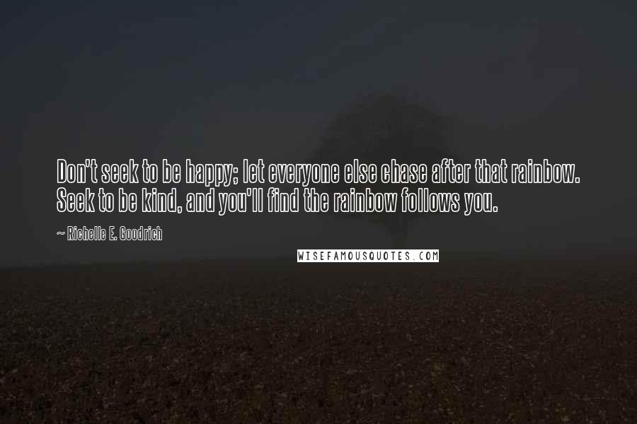 Richelle E. Goodrich Quotes: Don't seek to be happy; let everyone else chase after that rainbow. Seek to be kind, and you'll find the rainbow follows you.