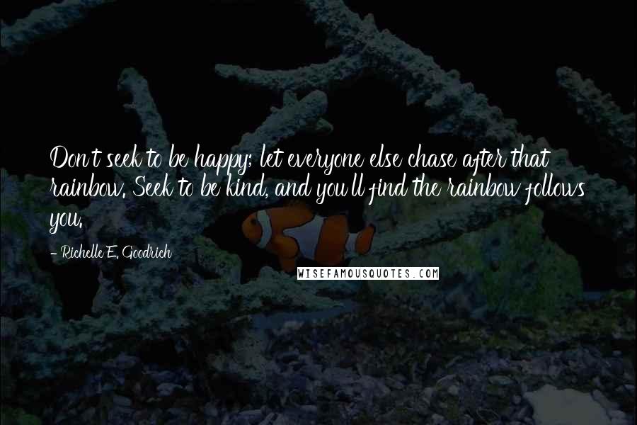 Richelle E. Goodrich Quotes: Don't seek to be happy; let everyone else chase after that rainbow. Seek to be kind, and you'll find the rainbow follows you.