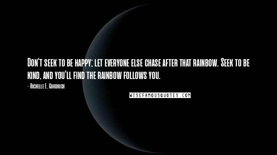 Richelle E. Goodrich Quotes: Don't seek to be happy; let everyone else chase after that rainbow. Seek to be kind, and you'll find the rainbow follows you.