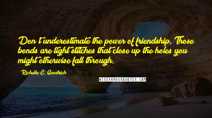 Richelle E. Goodrich Quotes: Don't underestimate the power of friendship. Those bonds are tight stitches that close up the holes you might otherwise fall through.