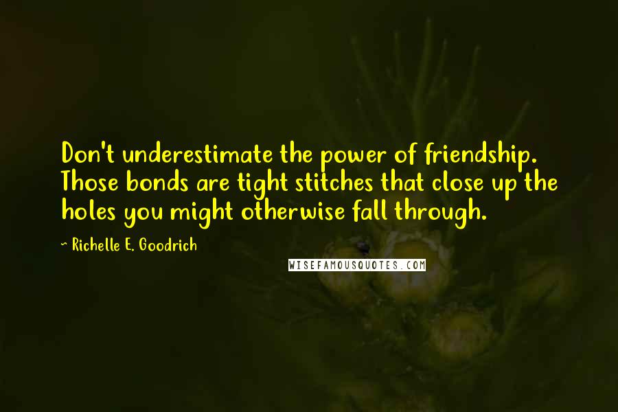 Richelle E. Goodrich Quotes: Don't underestimate the power of friendship. Those bonds are tight stitches that close up the holes you might otherwise fall through.