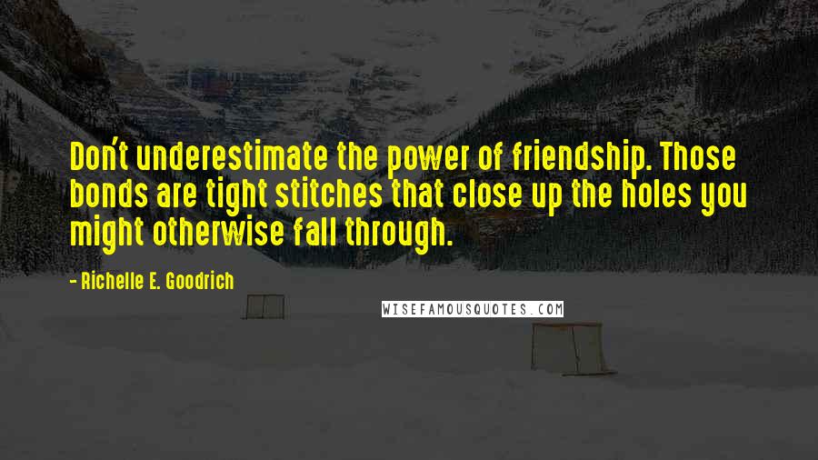 Richelle E. Goodrich Quotes: Don't underestimate the power of friendship. Those bonds are tight stitches that close up the holes you might otherwise fall through.