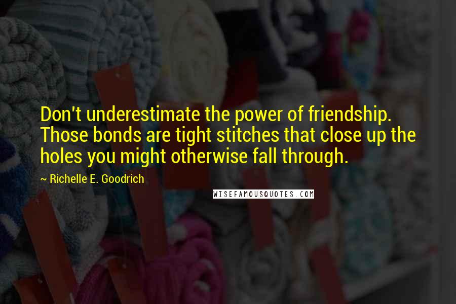 Richelle E. Goodrich Quotes: Don't underestimate the power of friendship. Those bonds are tight stitches that close up the holes you might otherwise fall through.