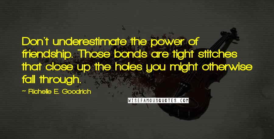 Richelle E. Goodrich Quotes: Don't underestimate the power of friendship. Those bonds are tight stitches that close up the holes you might otherwise fall through.
