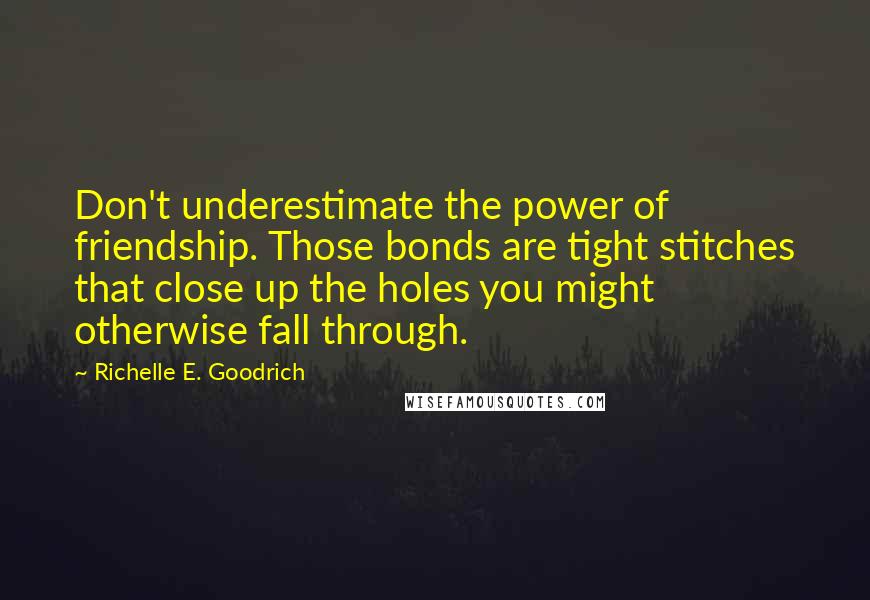 Richelle E. Goodrich Quotes: Don't underestimate the power of friendship. Those bonds are tight stitches that close up the holes you might otherwise fall through.