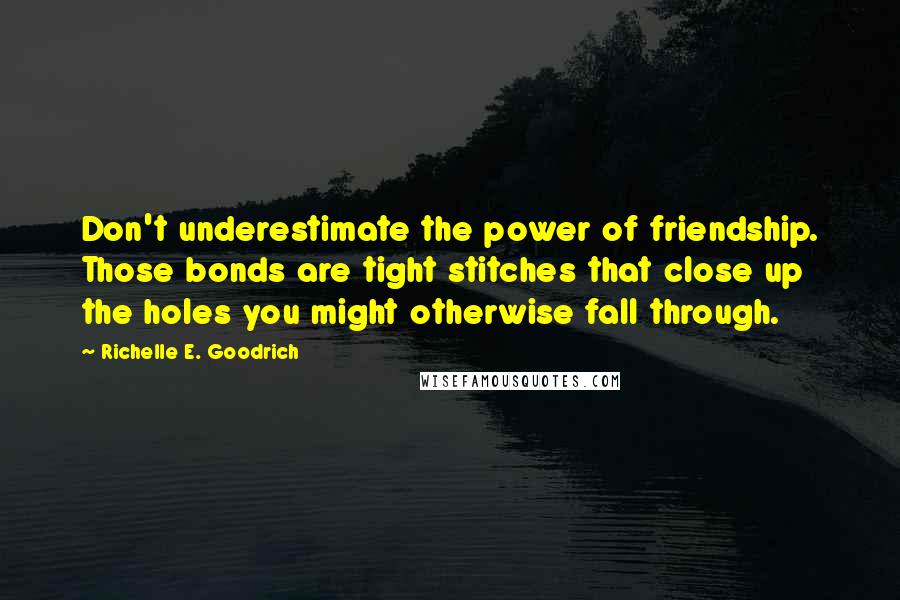 Richelle E. Goodrich Quotes: Don't underestimate the power of friendship. Those bonds are tight stitches that close up the holes you might otherwise fall through.