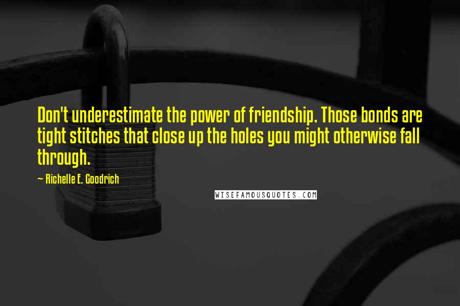 Richelle E. Goodrich Quotes: Don't underestimate the power of friendship. Those bonds are tight stitches that close up the holes you might otherwise fall through.