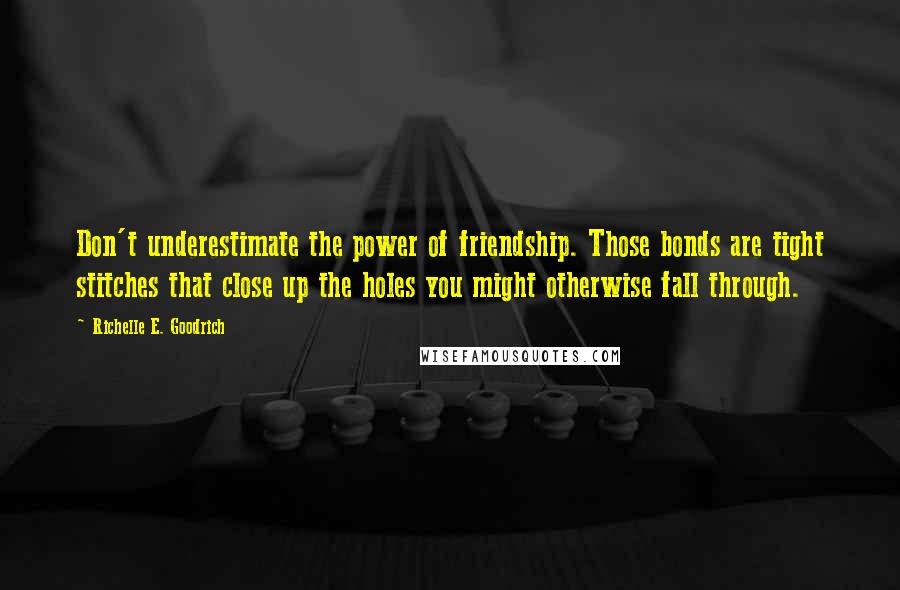 Richelle E. Goodrich Quotes: Don't underestimate the power of friendship. Those bonds are tight stitches that close up the holes you might otherwise fall through.