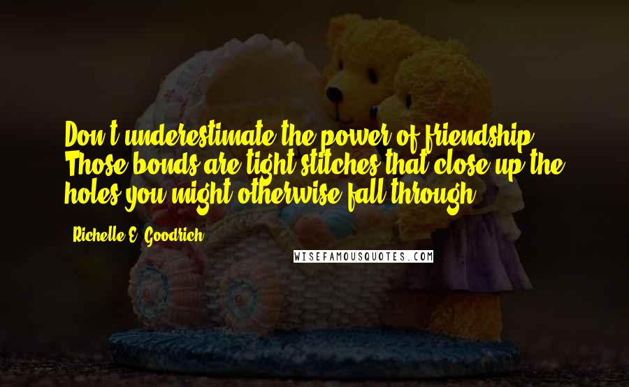 Richelle E. Goodrich Quotes: Don't underestimate the power of friendship. Those bonds are tight stitches that close up the holes you might otherwise fall through.