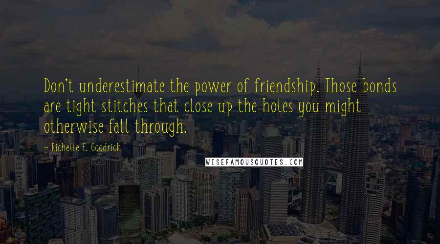 Richelle E. Goodrich Quotes: Don't underestimate the power of friendship. Those bonds are tight stitches that close up the holes you might otherwise fall through.