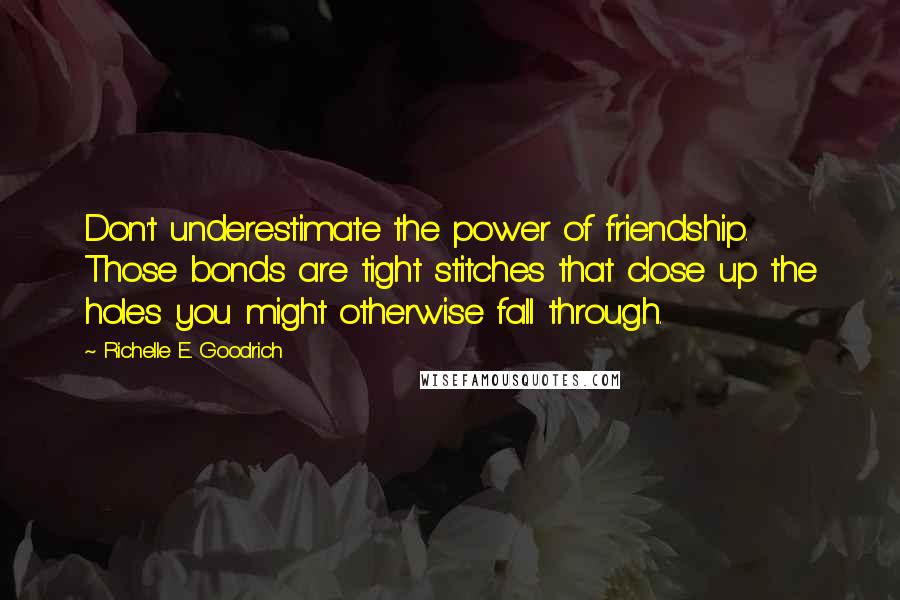 Richelle E. Goodrich Quotes: Don't underestimate the power of friendship. Those bonds are tight stitches that close up the holes you might otherwise fall through.