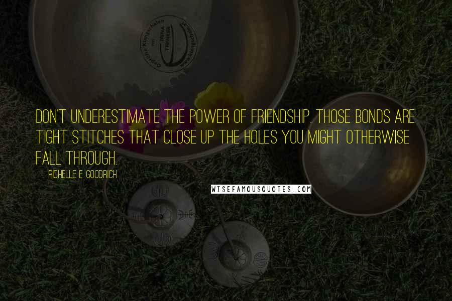 Richelle E. Goodrich Quotes: Don't underestimate the power of friendship. Those bonds are tight stitches that close up the holes you might otherwise fall through.