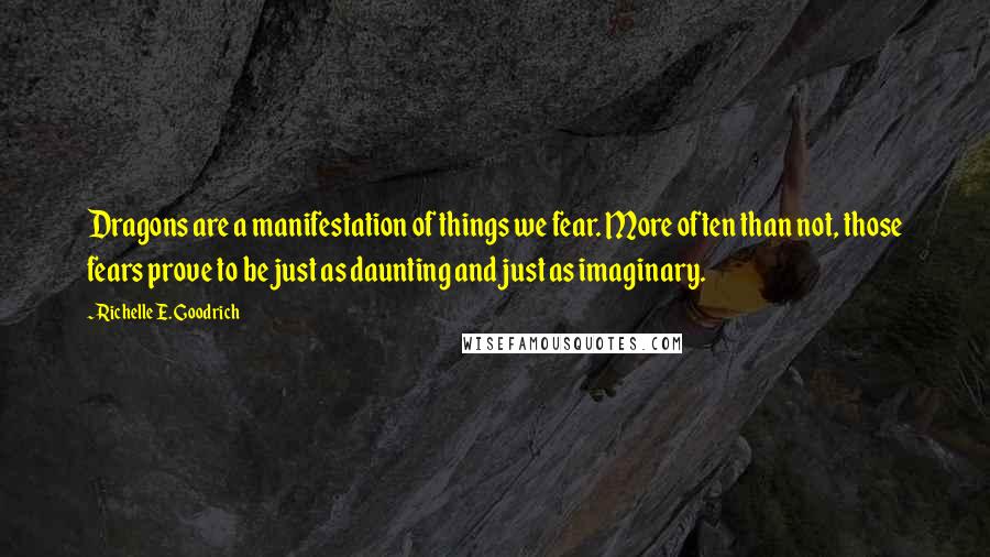 Richelle E. Goodrich Quotes: Dragons are a manifestation of things we fear. More often than not, those fears prove to be just as daunting and just as imaginary.