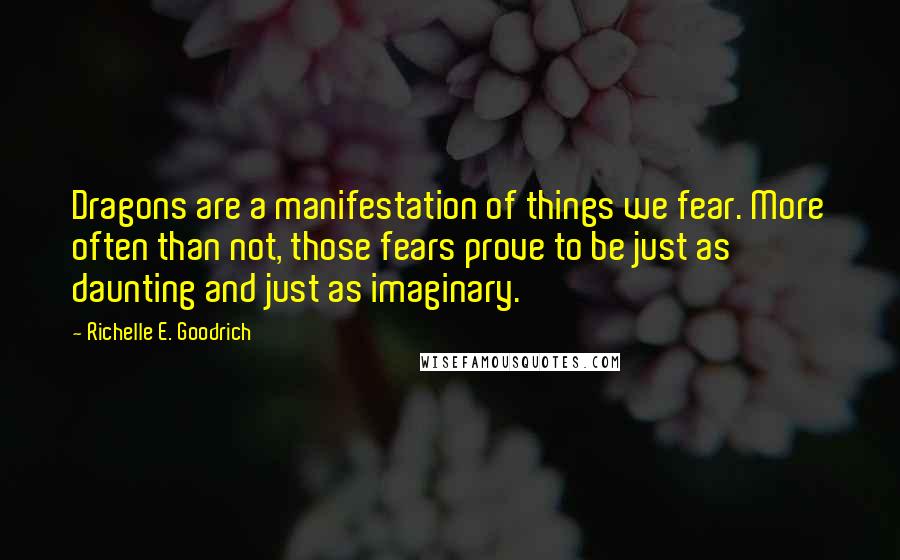 Richelle E. Goodrich Quotes: Dragons are a manifestation of things we fear. More often than not, those fears prove to be just as daunting and just as imaginary.