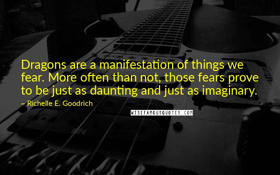 Richelle E. Goodrich Quotes: Dragons are a manifestation of things we fear. More often than not, those fears prove to be just as daunting and just as imaginary.