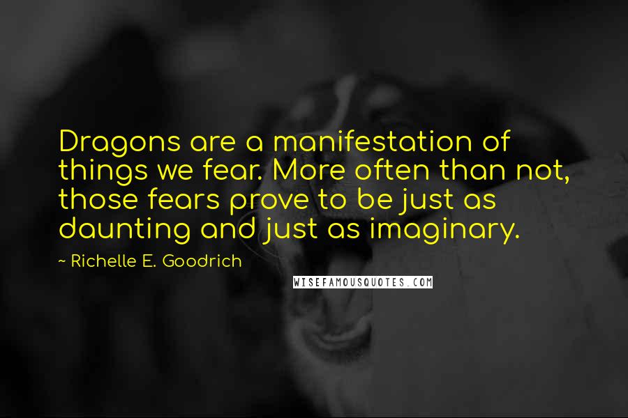 Richelle E. Goodrich Quotes: Dragons are a manifestation of things we fear. More often than not, those fears prove to be just as daunting and just as imaginary.