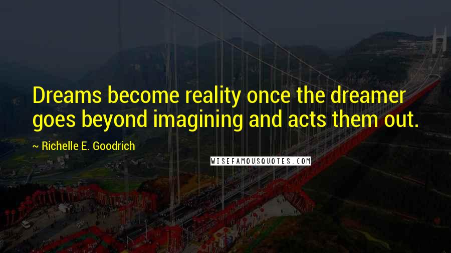 Richelle E. Goodrich Quotes: Dreams become reality once the dreamer goes beyond imagining and acts them out.