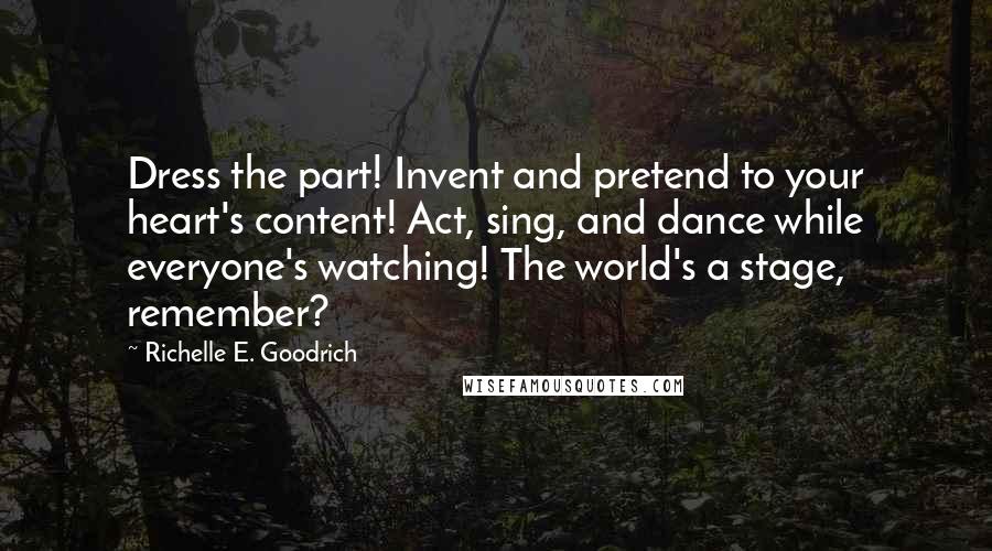 Richelle E. Goodrich Quotes: Dress the part! Invent and pretend to your heart's content! Act, sing, and dance while everyone's watching! The world's a stage, remember?