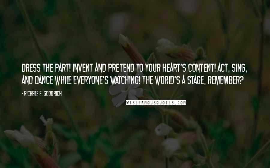 Richelle E. Goodrich Quotes: Dress the part! Invent and pretend to your heart's content! Act, sing, and dance while everyone's watching! The world's a stage, remember?