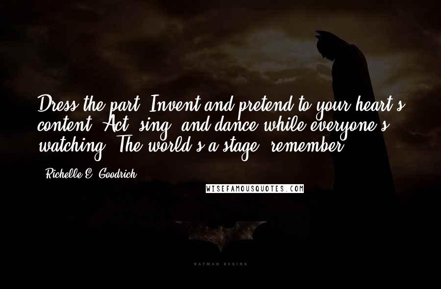 Richelle E. Goodrich Quotes: Dress the part! Invent and pretend to your heart's content! Act, sing, and dance while everyone's watching! The world's a stage, remember?