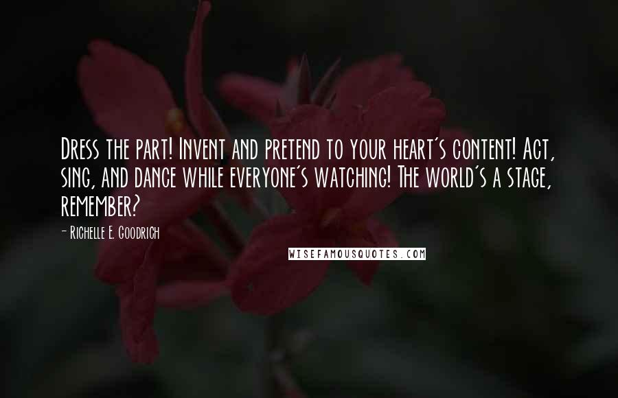 Richelle E. Goodrich Quotes: Dress the part! Invent and pretend to your heart's content! Act, sing, and dance while everyone's watching! The world's a stage, remember?