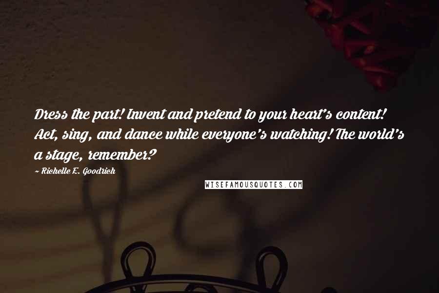 Richelle E. Goodrich Quotes: Dress the part! Invent and pretend to your heart's content! Act, sing, and dance while everyone's watching! The world's a stage, remember?