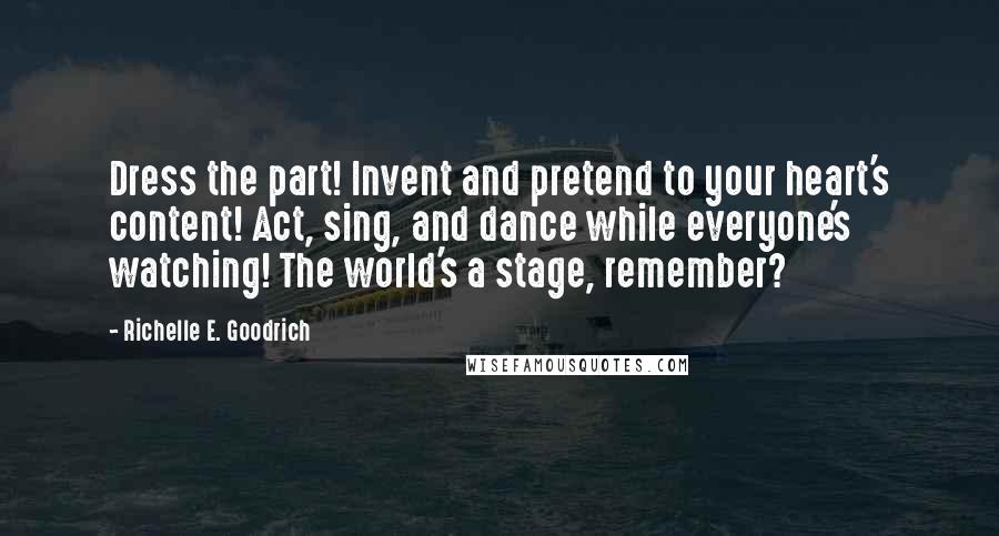 Richelle E. Goodrich Quotes: Dress the part! Invent and pretend to your heart's content! Act, sing, and dance while everyone's watching! The world's a stage, remember?