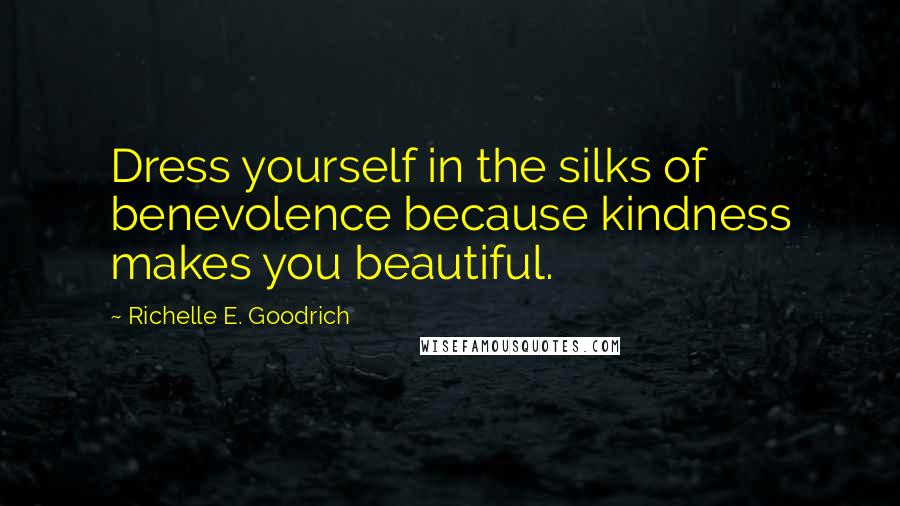 Richelle E. Goodrich Quotes: Dress yourself in the silks of benevolence because kindness makes you beautiful.