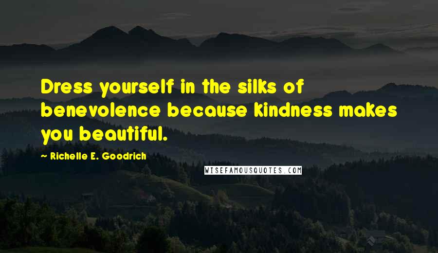 Richelle E. Goodrich Quotes: Dress yourself in the silks of benevolence because kindness makes you beautiful.