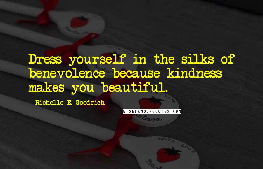 Richelle E. Goodrich Quotes: Dress yourself in the silks of benevolence because kindness makes you beautiful.