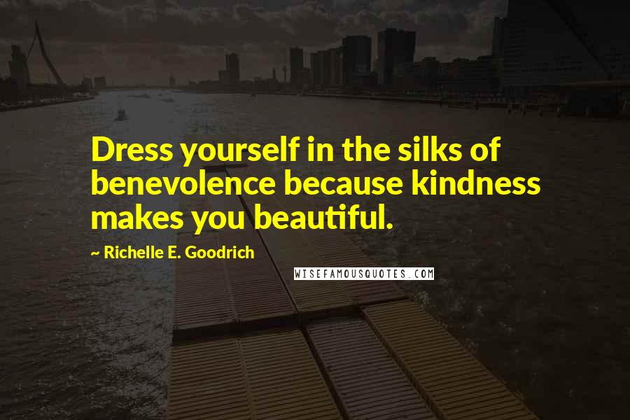 Richelle E. Goodrich Quotes: Dress yourself in the silks of benevolence because kindness makes you beautiful.