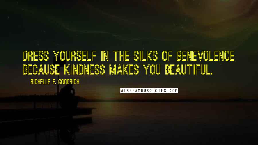 Richelle E. Goodrich Quotes: Dress yourself in the silks of benevolence because kindness makes you beautiful.