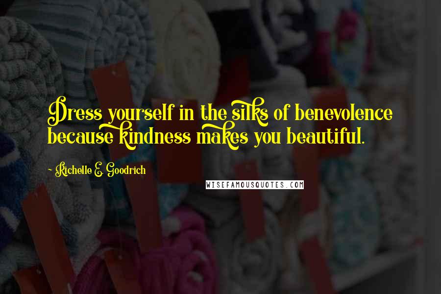 Richelle E. Goodrich Quotes: Dress yourself in the silks of benevolence because kindness makes you beautiful.