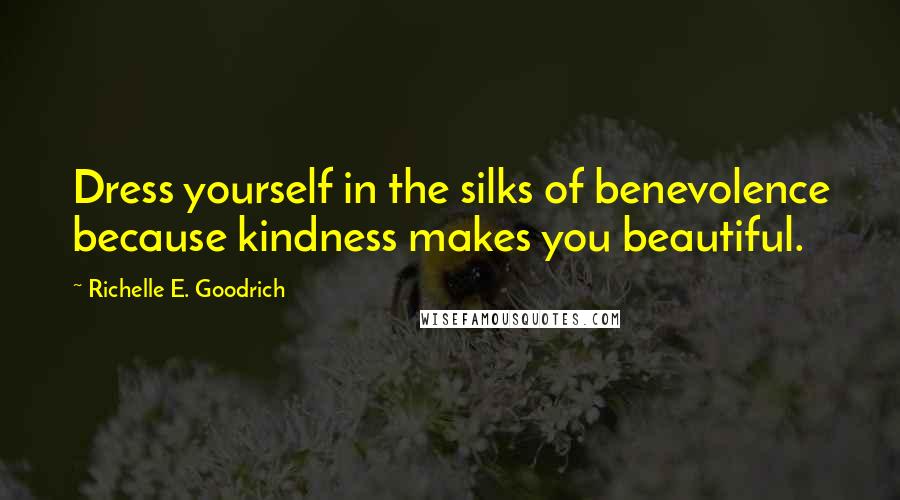 Richelle E. Goodrich Quotes: Dress yourself in the silks of benevolence because kindness makes you beautiful.