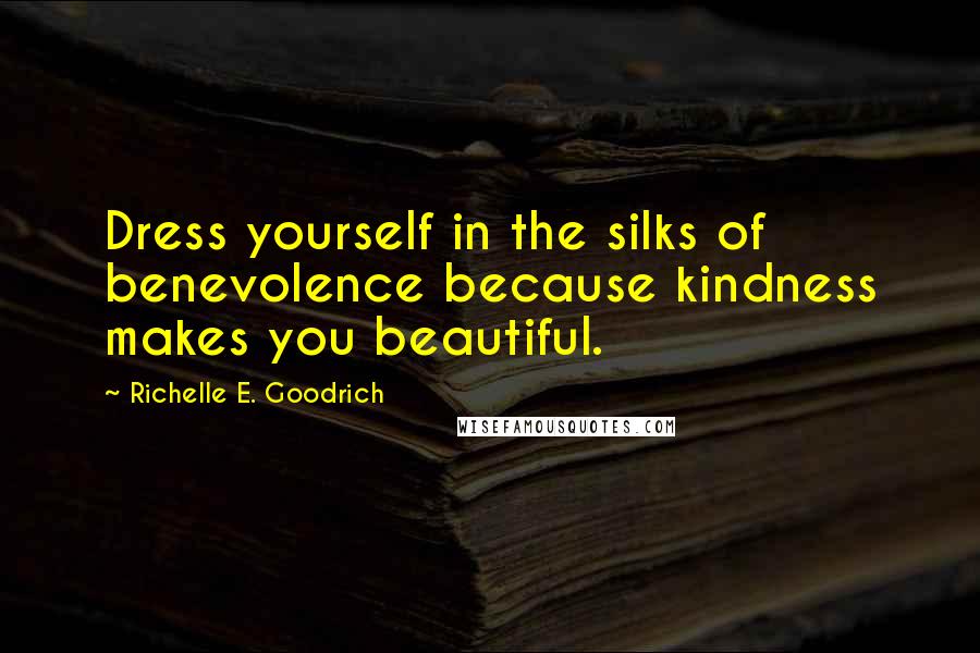 Richelle E. Goodrich Quotes: Dress yourself in the silks of benevolence because kindness makes you beautiful.