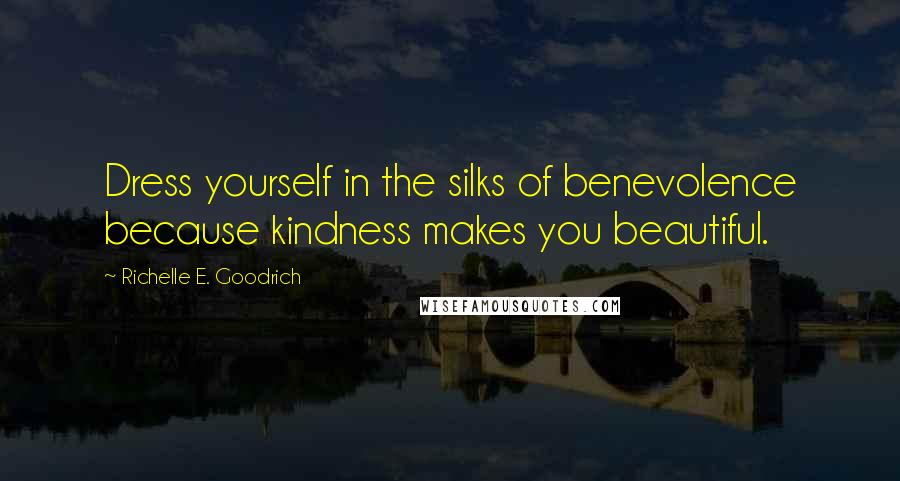 Richelle E. Goodrich Quotes: Dress yourself in the silks of benevolence because kindness makes you beautiful.