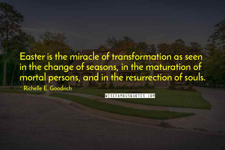 Richelle E. Goodrich Quotes: Easter is the miracle of transformation as seen in the change of seasons, in the maturation of mortal persons, and in the resurrection of souls.