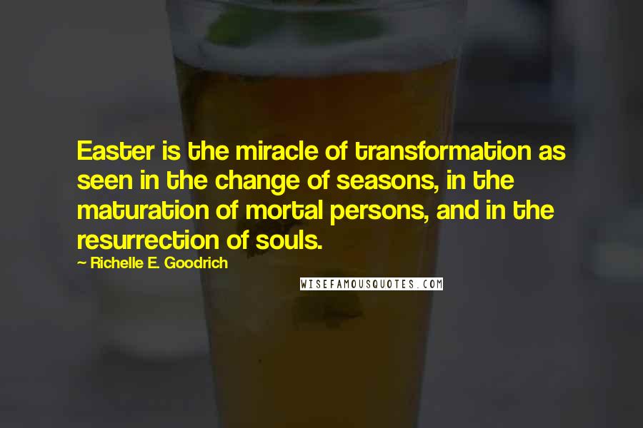 Richelle E. Goodrich Quotes: Easter is the miracle of transformation as seen in the change of seasons, in the maturation of mortal persons, and in the resurrection of souls.