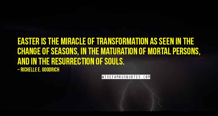 Richelle E. Goodrich Quotes: Easter is the miracle of transformation as seen in the change of seasons, in the maturation of mortal persons, and in the resurrection of souls.