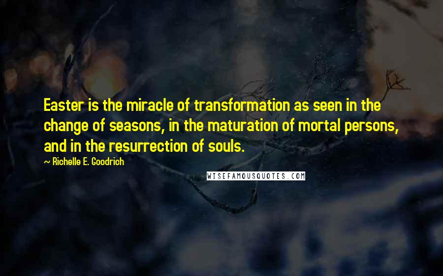 Richelle E. Goodrich Quotes: Easter is the miracle of transformation as seen in the change of seasons, in the maturation of mortal persons, and in the resurrection of souls.