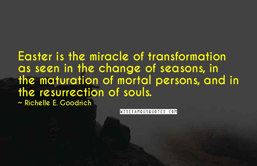 Richelle E. Goodrich Quotes: Easter is the miracle of transformation as seen in the change of seasons, in the maturation of mortal persons, and in the resurrection of souls.