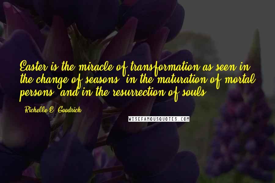 Richelle E. Goodrich Quotes: Easter is the miracle of transformation as seen in the change of seasons, in the maturation of mortal persons, and in the resurrection of souls.