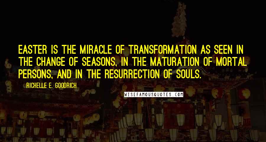 Richelle E. Goodrich Quotes: Easter is the miracle of transformation as seen in the change of seasons, in the maturation of mortal persons, and in the resurrection of souls.