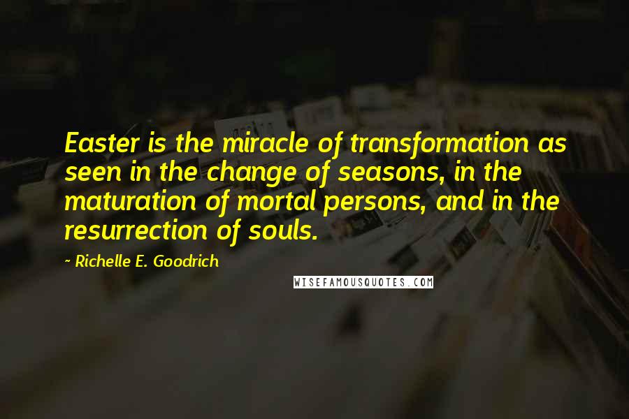 Richelle E. Goodrich Quotes: Easter is the miracle of transformation as seen in the change of seasons, in the maturation of mortal persons, and in the resurrection of souls.