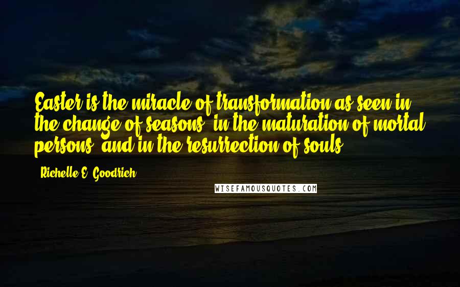 Richelle E. Goodrich Quotes: Easter is the miracle of transformation as seen in the change of seasons, in the maturation of mortal persons, and in the resurrection of souls.